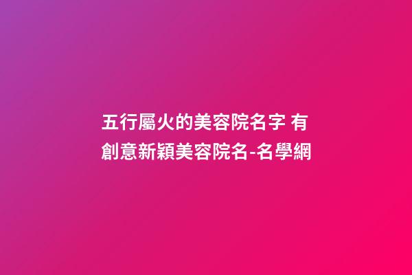 五行屬火的美容院名字 有創意新穎美容院名-名學網-第1張-店鋪起名-玄機派